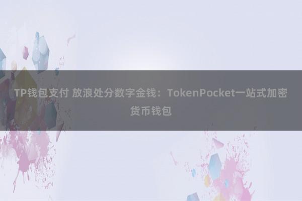 TP钱包支付 放浪处分数字金钱：TokenPocket一站式加密货币钱包