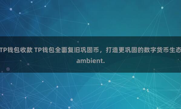 TP钱包收款 TP钱包全面复旧巩固币，打造更巩固的数字货币生态ambient.