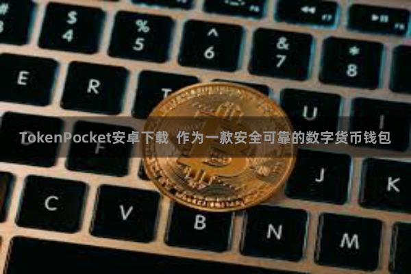 TokenPocket安卓下载  作为一款安全可靠的数字货币钱包